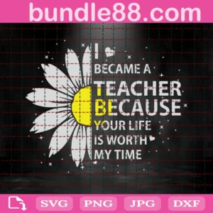 I Became A Teacher Because Your Life Is Worth My Time Sunflower Digital File Svg Dxf Svg Pdf Eps