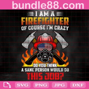 I Am A Firefighter Of Course I'M Crazy Do You Think A Sane' Person Would Do This Job Svg