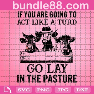 Funny Cow Svg, If You'Re Going To Act Like A Turd Go Lay In The Pasture