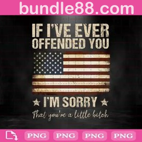 If I've Ever Offended You I'm Sorry That You're A Little Bitch Png