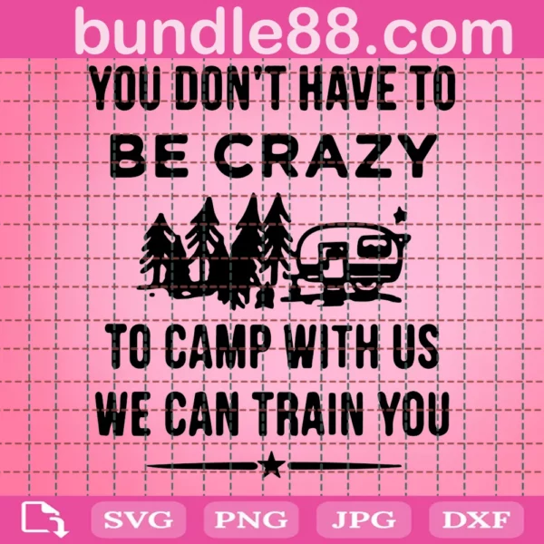 You Don'T Have To Be Crazy To Camp With Us We Can Train You Svg