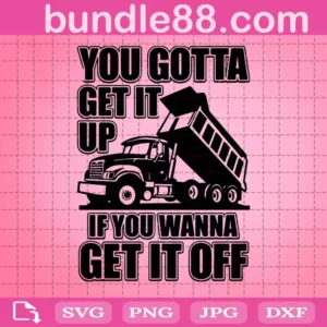 You Gotta Get It Up If You Wanna Get It Off Dump Truck Svg