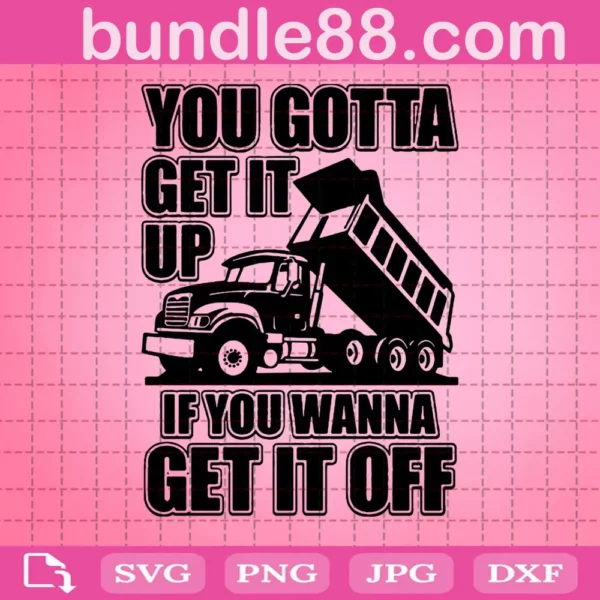 You Gotta Get It Up If You Wanna Get It Off Dump Truck Svg